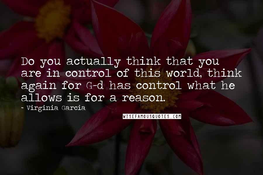 Virginia Garcia Quotes: Do you actually think that you are in control of this world, think again for G-d has control what he allows is for a reason.