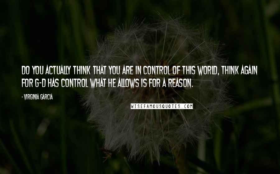 Virginia Garcia Quotes: Do you actually think that you are in control of this world, think again for G-d has control what he allows is for a reason.