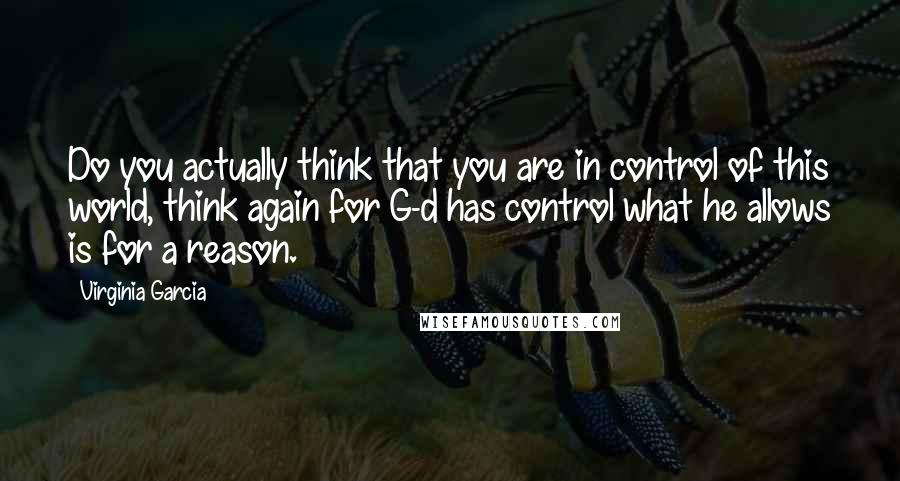 Virginia Garcia Quotes: Do you actually think that you are in control of this world, think again for G-d has control what he allows is for a reason.