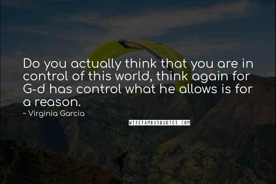 Virginia Garcia Quotes: Do you actually think that you are in control of this world, think again for G-d has control what he allows is for a reason.