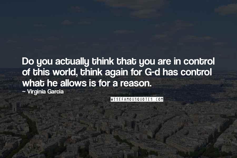 Virginia Garcia Quotes: Do you actually think that you are in control of this world, think again for G-d has control what he allows is for a reason.