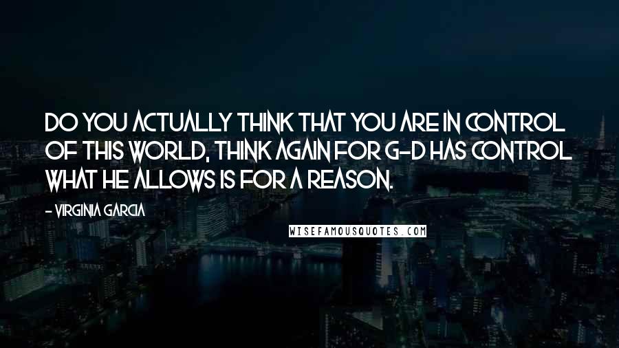 Virginia Garcia Quotes: Do you actually think that you are in control of this world, think again for G-d has control what he allows is for a reason.