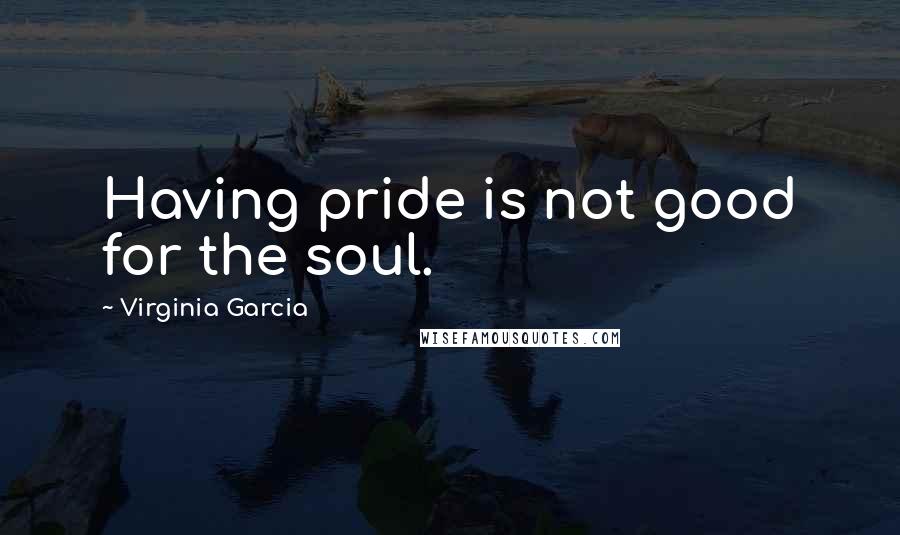 Virginia Garcia Quotes: Having pride is not good for the soul.