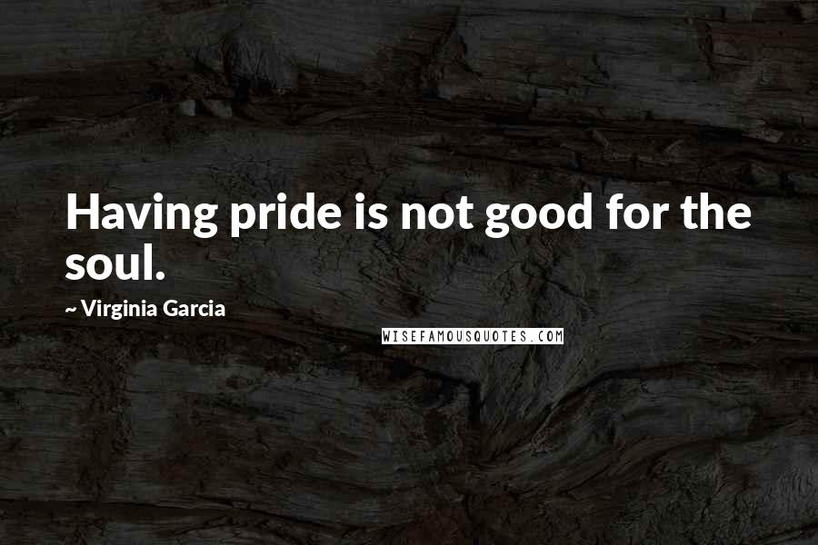 Virginia Garcia Quotes: Having pride is not good for the soul.