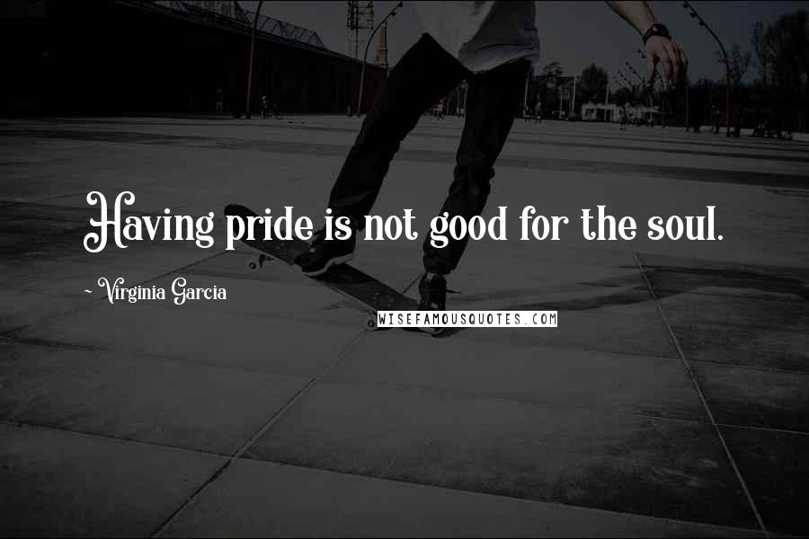 Virginia Garcia Quotes: Having pride is not good for the soul.