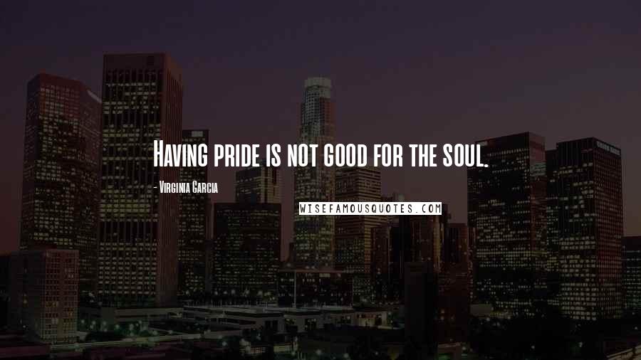 Virginia Garcia Quotes: Having pride is not good for the soul.