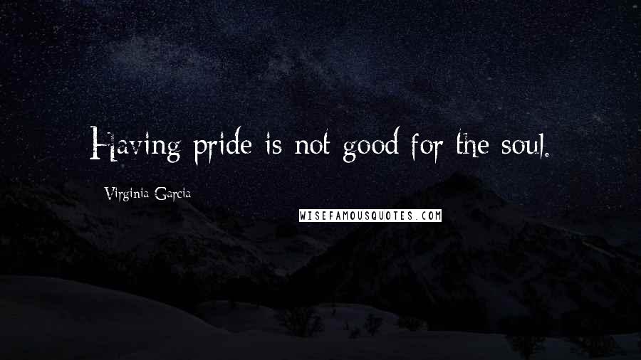 Virginia Garcia Quotes: Having pride is not good for the soul.