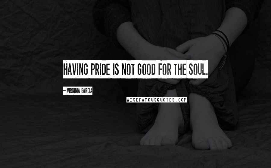 Virginia Garcia Quotes: Having pride is not good for the soul.