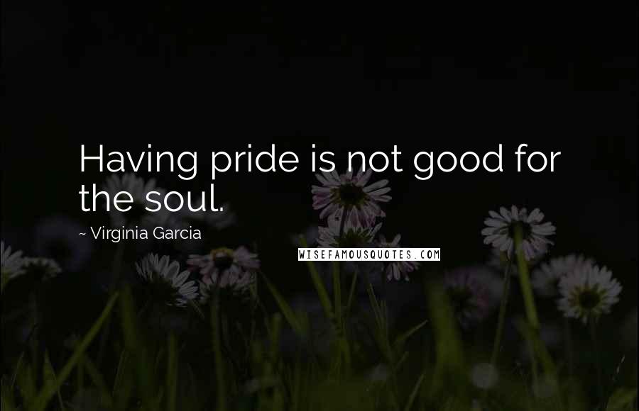 Virginia Garcia Quotes: Having pride is not good for the soul.