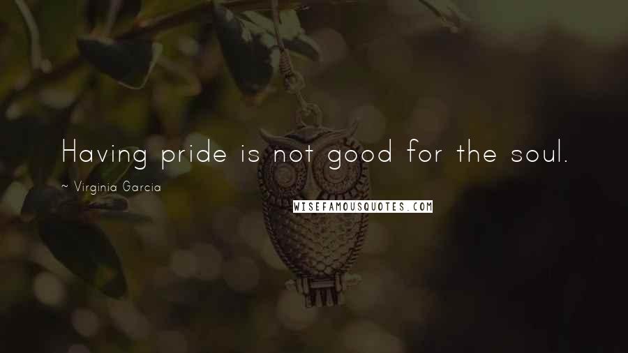 Virginia Garcia Quotes: Having pride is not good for the soul.