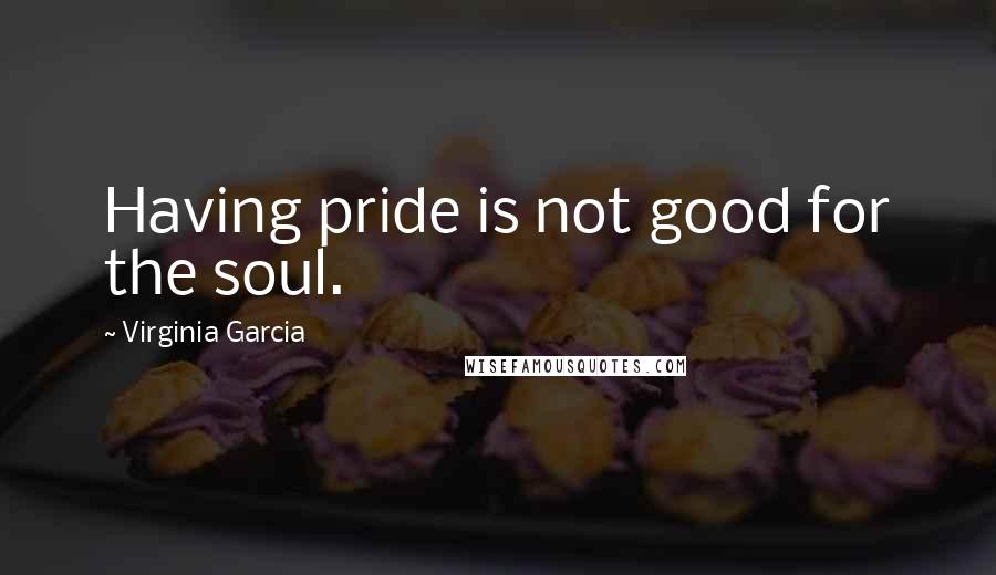 Virginia Garcia Quotes: Having pride is not good for the soul.