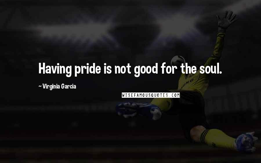 Virginia Garcia Quotes: Having pride is not good for the soul.