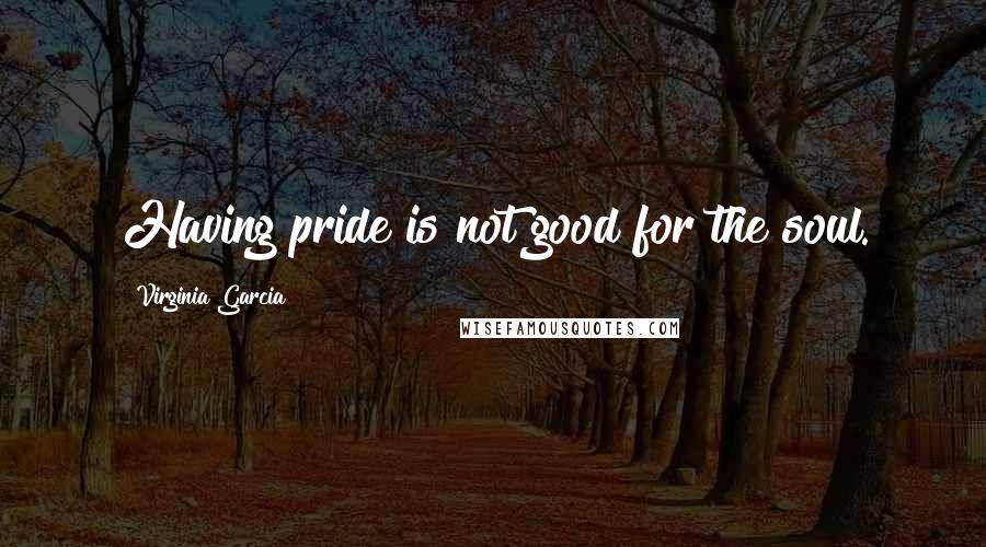 Virginia Garcia Quotes: Having pride is not good for the soul.