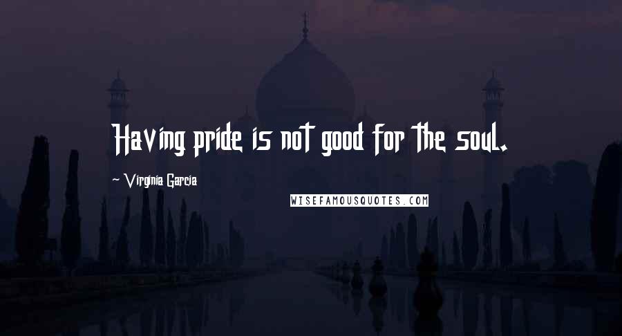 Virginia Garcia Quotes: Having pride is not good for the soul.
