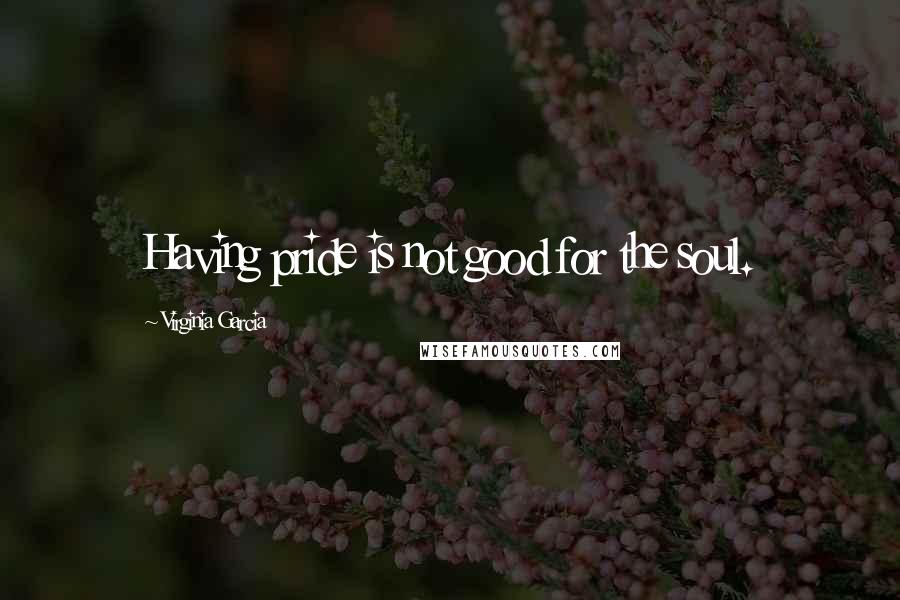 Virginia Garcia Quotes: Having pride is not good for the soul.