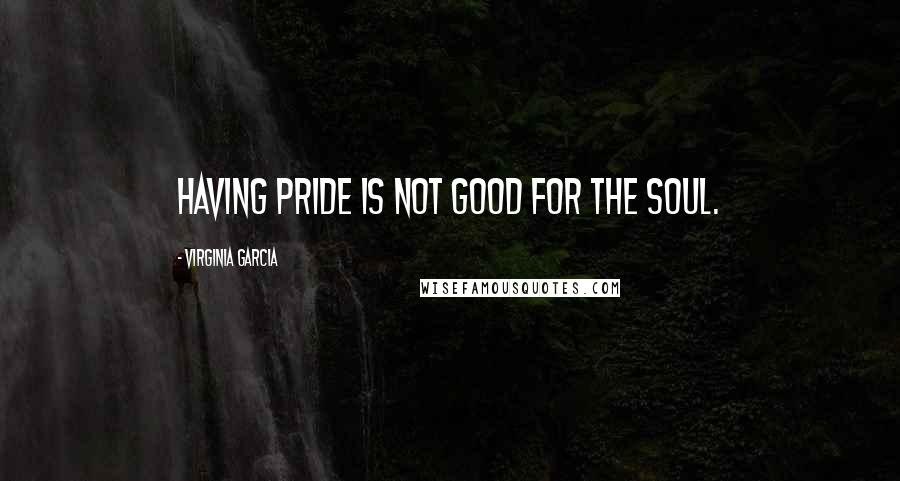 Virginia Garcia Quotes: Having pride is not good for the soul.