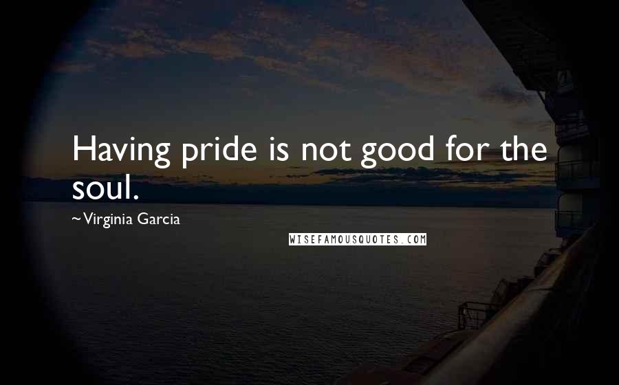 Virginia Garcia Quotes: Having pride is not good for the soul.