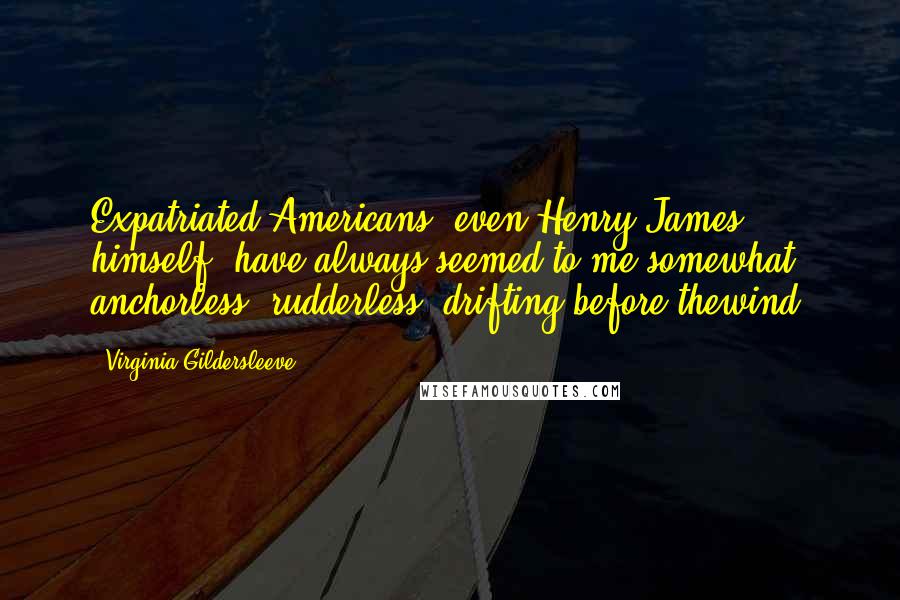 Virginia Gildersleeve Quotes: Expatriated Americans, even Henry James himself, have always seemed to me somewhat anchorless, rudderless, drifting before thewind.
