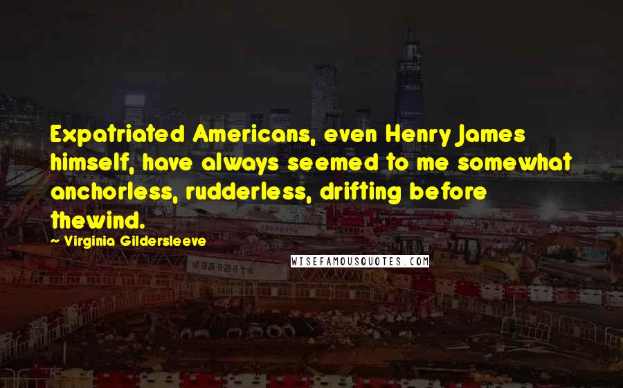 Virginia Gildersleeve Quotes: Expatriated Americans, even Henry James himself, have always seemed to me somewhat anchorless, rudderless, drifting before thewind.