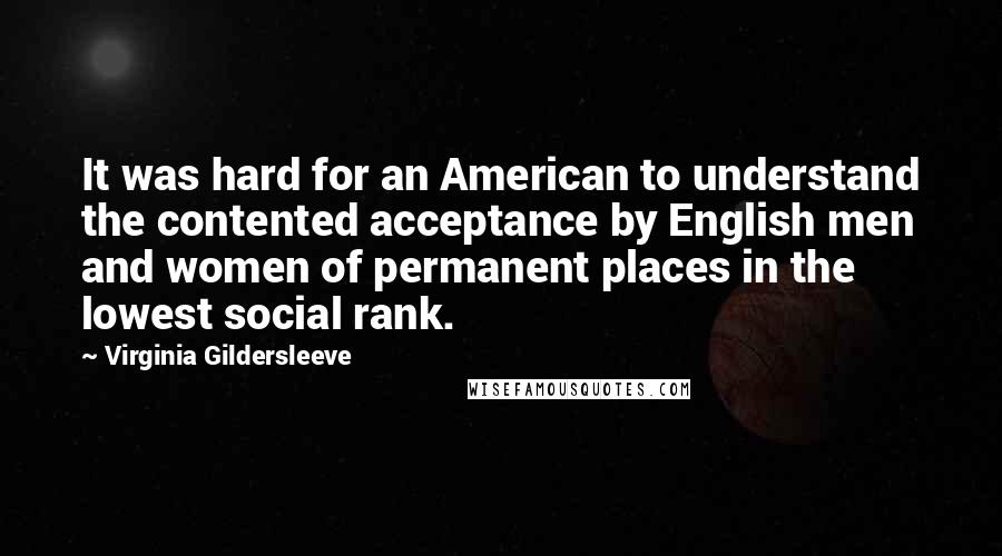 Virginia Gildersleeve Quotes: It was hard for an American to understand the contented acceptance by English men and women of permanent places in the lowest social rank.