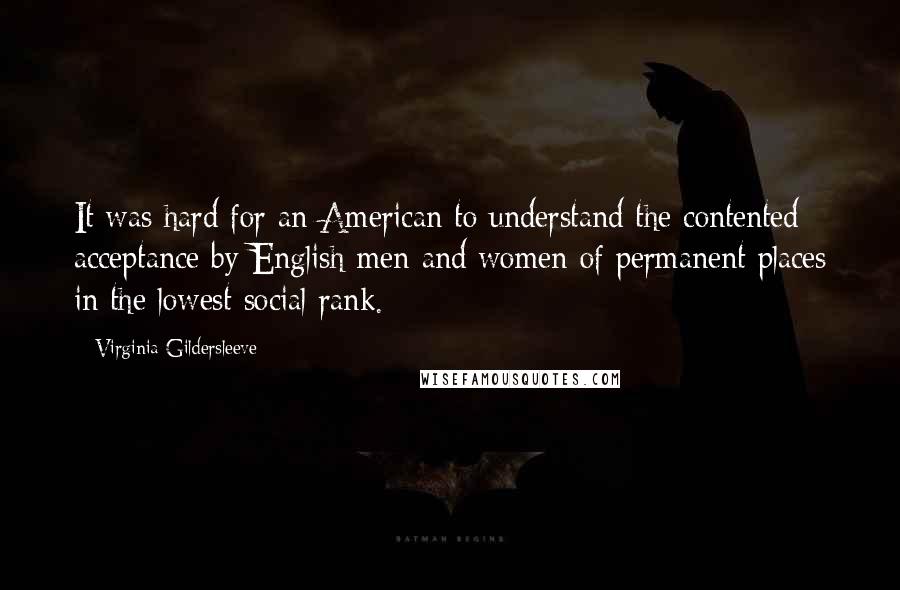 Virginia Gildersleeve Quotes: It was hard for an American to understand the contented acceptance by English men and women of permanent places in the lowest social rank.