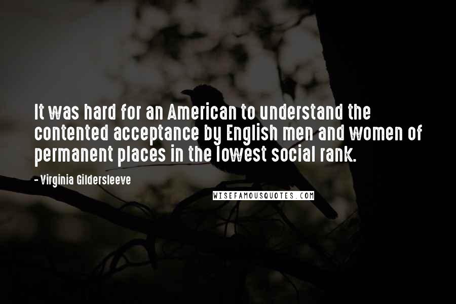 Virginia Gildersleeve Quotes: It was hard for an American to understand the contented acceptance by English men and women of permanent places in the lowest social rank.