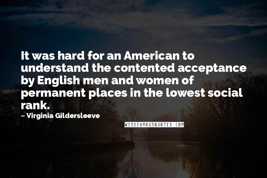 Virginia Gildersleeve Quotes: It was hard for an American to understand the contented acceptance by English men and women of permanent places in the lowest social rank.