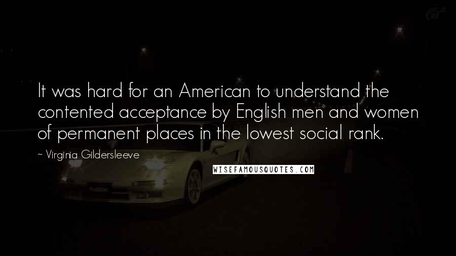 Virginia Gildersleeve Quotes: It was hard for an American to understand the contented acceptance by English men and women of permanent places in the lowest social rank.