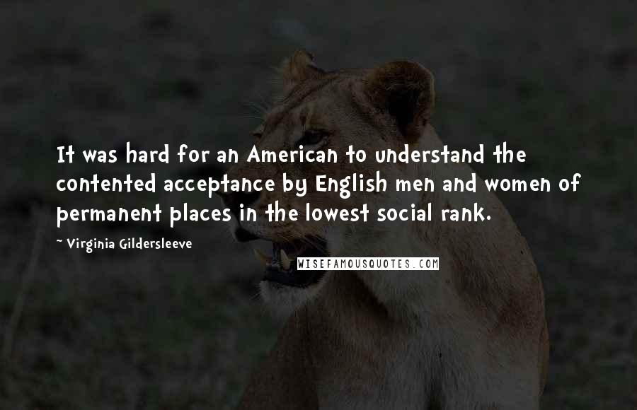 Virginia Gildersleeve Quotes: It was hard for an American to understand the contented acceptance by English men and women of permanent places in the lowest social rank.
