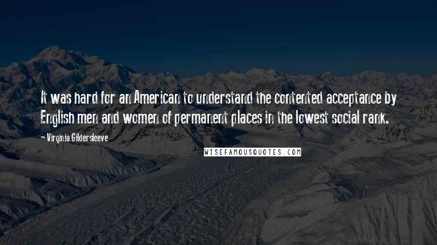 Virginia Gildersleeve Quotes: It was hard for an American to understand the contented acceptance by English men and women of permanent places in the lowest social rank.