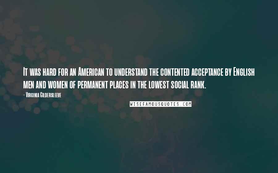 Virginia Gildersleeve Quotes: It was hard for an American to understand the contented acceptance by English men and women of permanent places in the lowest social rank.
