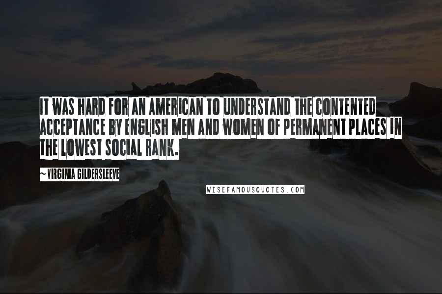 Virginia Gildersleeve Quotes: It was hard for an American to understand the contented acceptance by English men and women of permanent places in the lowest social rank.