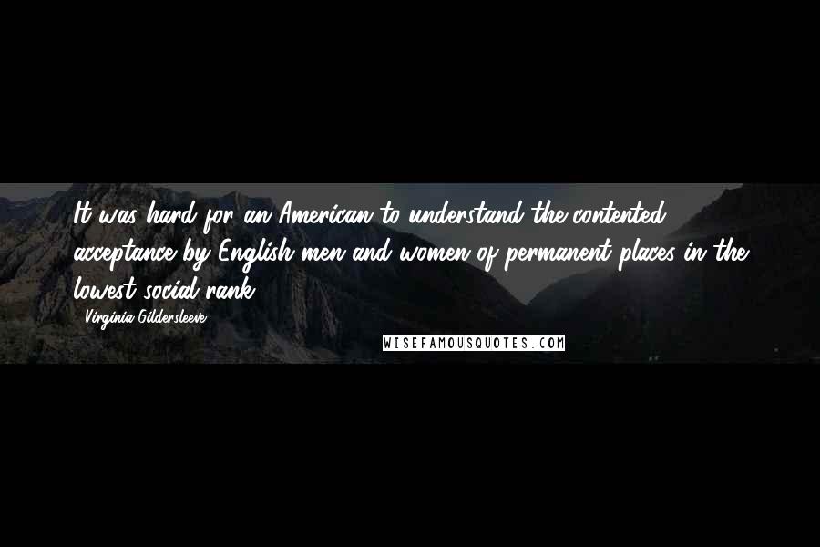 Virginia Gildersleeve Quotes: It was hard for an American to understand the contented acceptance by English men and women of permanent places in the lowest social rank.