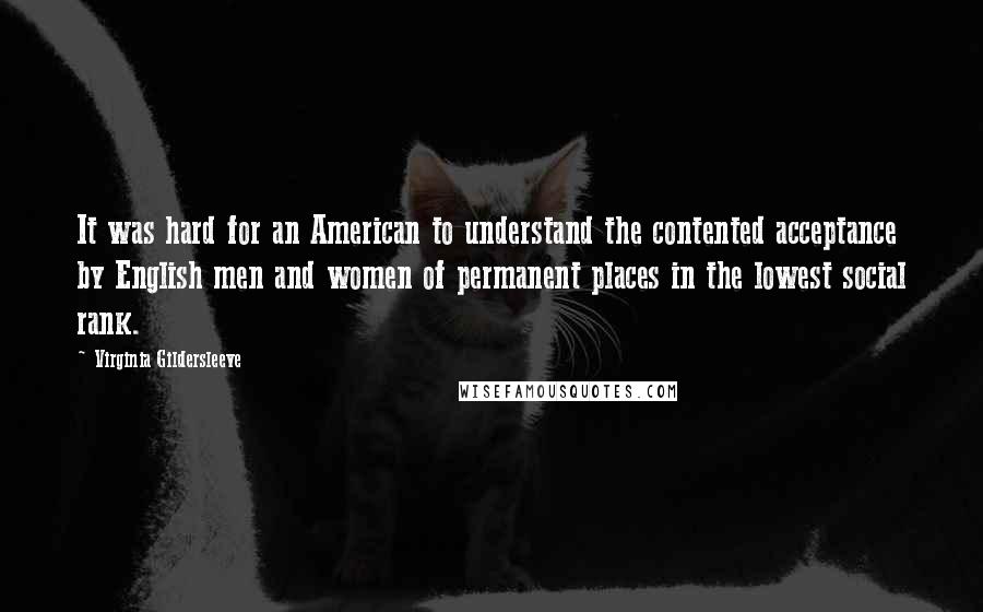 Virginia Gildersleeve Quotes: It was hard for an American to understand the contented acceptance by English men and women of permanent places in the lowest social rank.