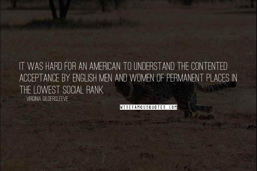 Virginia Gildersleeve Quotes: It was hard for an American to understand the contented acceptance by English men and women of permanent places in the lowest social rank.