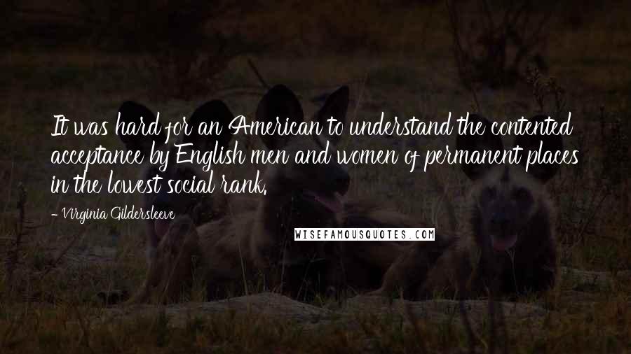 Virginia Gildersleeve Quotes: It was hard for an American to understand the contented acceptance by English men and women of permanent places in the lowest social rank.