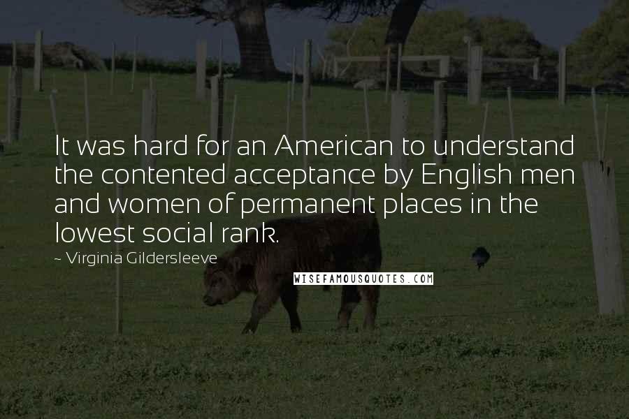 Virginia Gildersleeve Quotes: It was hard for an American to understand the contented acceptance by English men and women of permanent places in the lowest social rank.