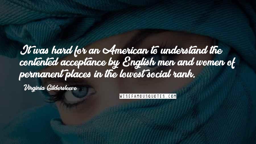 Virginia Gildersleeve Quotes: It was hard for an American to understand the contented acceptance by English men and women of permanent places in the lowest social rank.