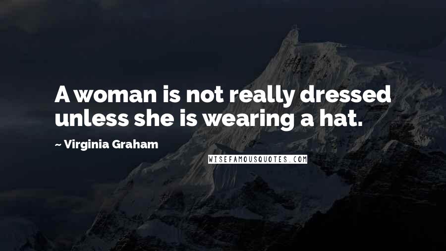 Virginia Graham Quotes: A woman is not really dressed unless she is wearing a hat.