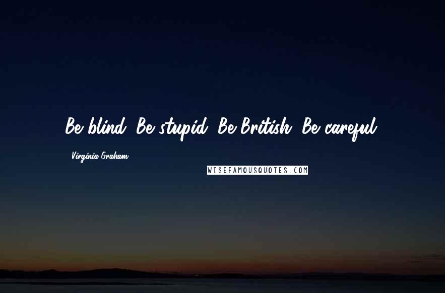 Virginia Graham Quotes: Be blind. Be stupid. Be British. Be careful.