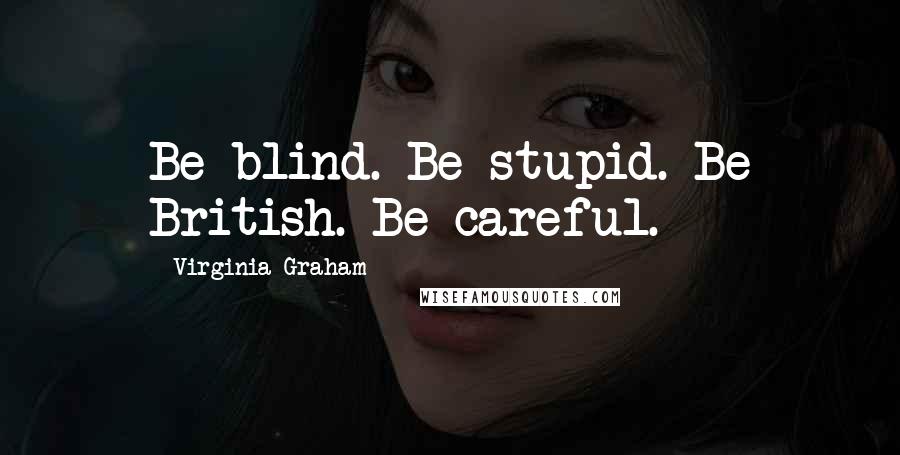 Virginia Graham Quotes: Be blind. Be stupid. Be British. Be careful.