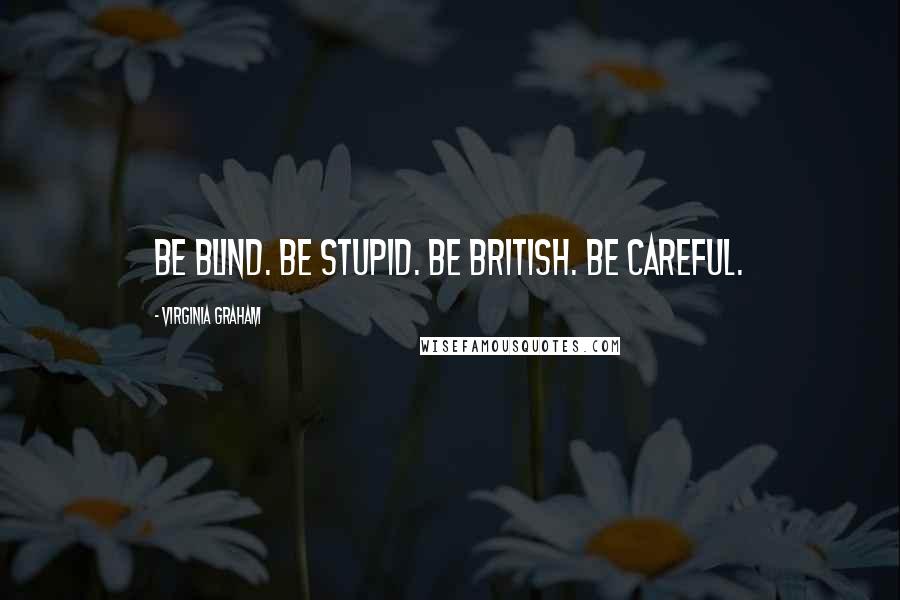 Virginia Graham Quotes: Be blind. Be stupid. Be British. Be careful.