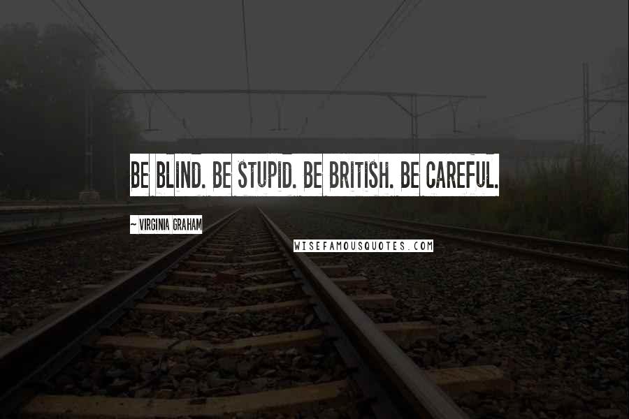 Virginia Graham Quotes: Be blind. Be stupid. Be British. Be careful.