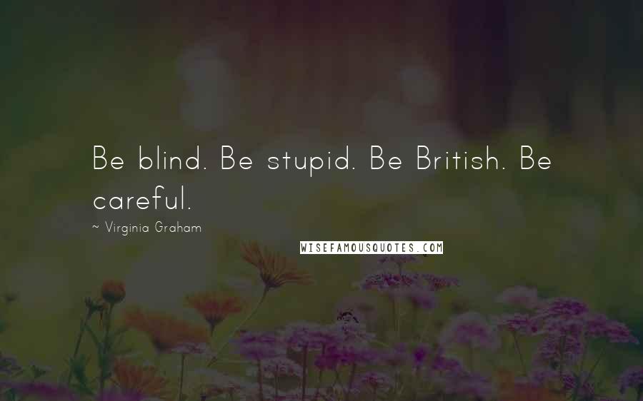 Virginia Graham Quotes: Be blind. Be stupid. Be British. Be careful.