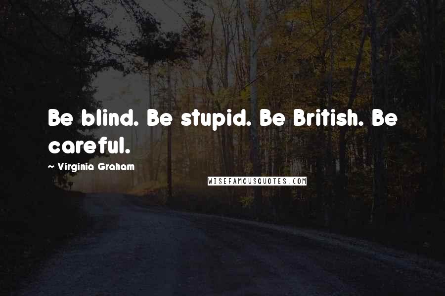 Virginia Graham Quotes: Be blind. Be stupid. Be British. Be careful.