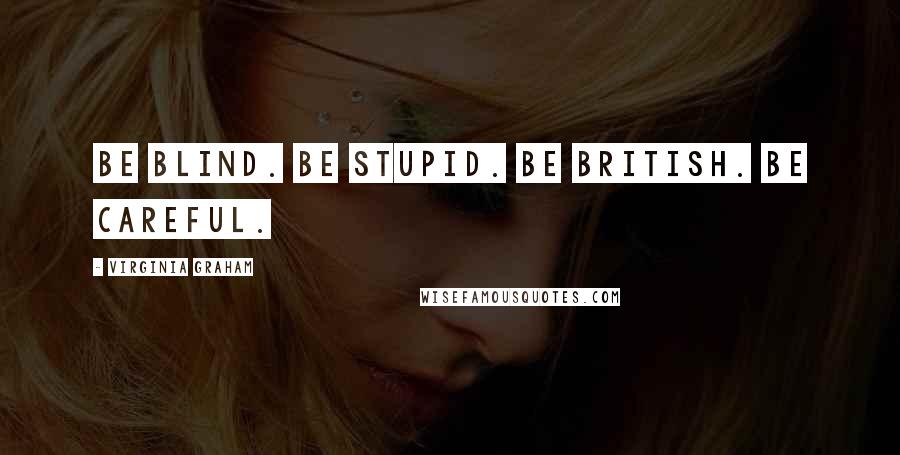 Virginia Graham Quotes: Be blind. Be stupid. Be British. Be careful.