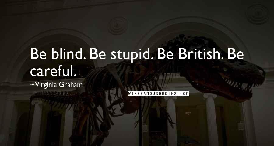 Virginia Graham Quotes: Be blind. Be stupid. Be British. Be careful.