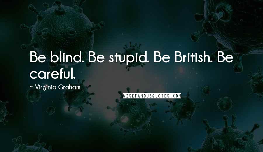 Virginia Graham Quotes: Be blind. Be stupid. Be British. Be careful.