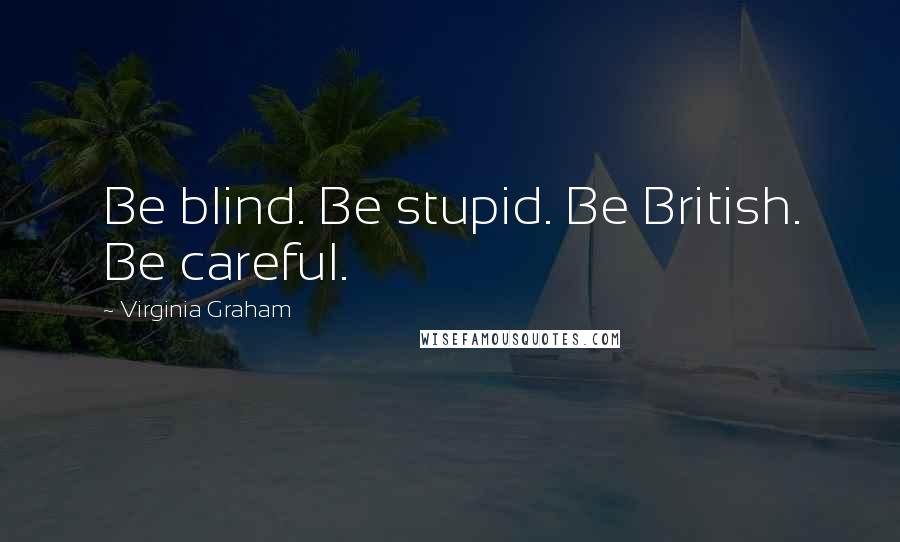 Virginia Graham Quotes: Be blind. Be stupid. Be British. Be careful.