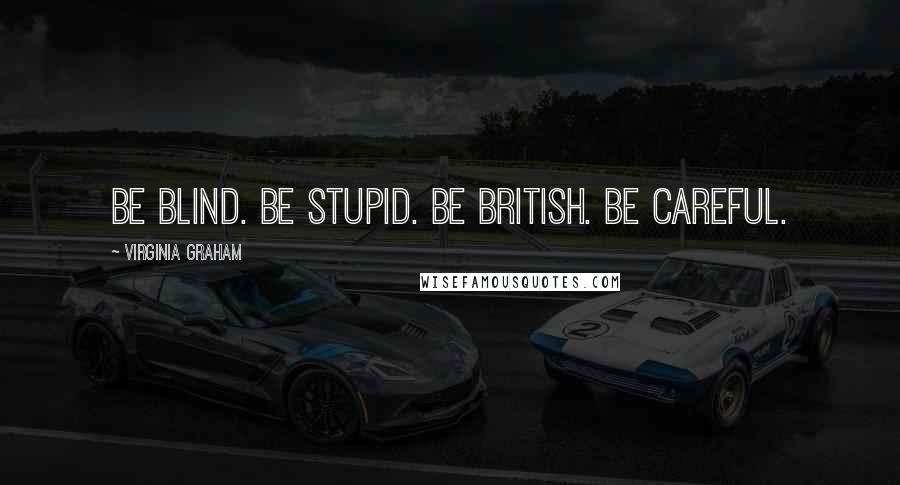 Virginia Graham Quotes: Be blind. Be stupid. Be British. Be careful.